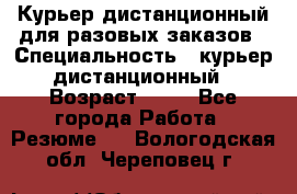 Курьер дистанционный для разовых заказов › Специальность ­ курьер дистанционный › Возраст ­ 52 - Все города Работа » Резюме   . Вологодская обл.,Череповец г.